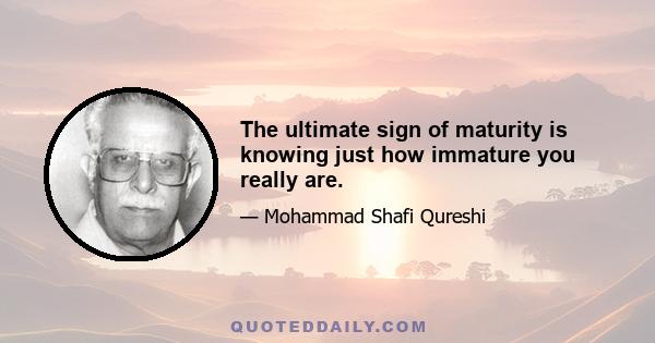 The ultimate sign of maturity is knowing just how immature you really are.