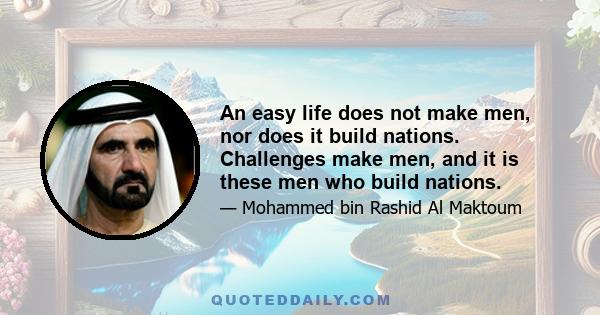 An easy life does not make men, nor does it build nations. Challenges make men, and it is these men who build nations.