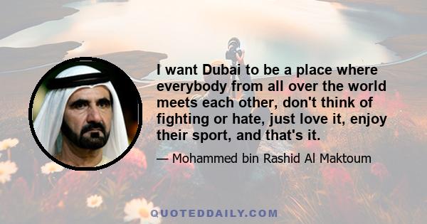 I want Dubai to be a place where everybody from all over the world meets each other, don't think of fighting or hate, just love it, enjoy their sport, and that's it.