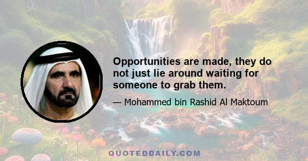 Opportunities are made, they do not just lie around waiting for someone to grab them.