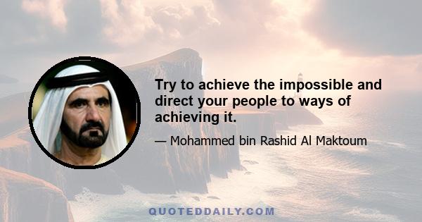 Try to achieve the impossible and direct your people to ways of achieving it.