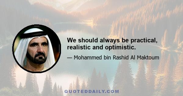 We should always be practical, realistic and optimistic.