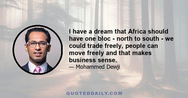 I have a dream that Africa should have one bloc - north to south - we could trade freely, people can move freely and that makes business sense.