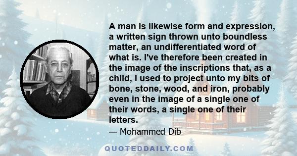 A man is likewise form and expression, a written sign thrown unto boundless matter, an undifferentiated word of what is. I've therefore been created in the image of the inscriptions that, as a child, I used to project