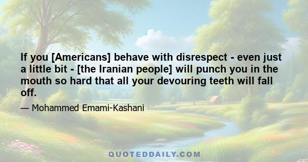 If you [Americans] behave with disrespect - even just a little bit - [the Iranian people] will punch you in the mouth so hard that all your devouring teeth will fall off.