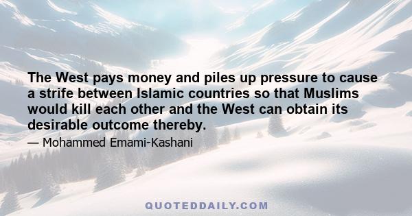 The West pays money and piles up pressure to cause a strife between Islamic countries so that Muslims would kill each other and the West can obtain its desirable outcome thereby.