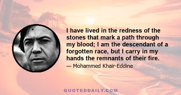 I have lived in the redness of the stones that mark a path through my blood; I am the descendant of a forgotten race, but I carry in my hands the remnants of their fire.