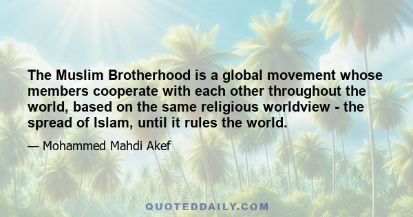 The Muslim Brotherhood is a global movement whose members cooperate with each other throughout the world, based on the same religious worldview - the spread of Islam, until it rules the world.