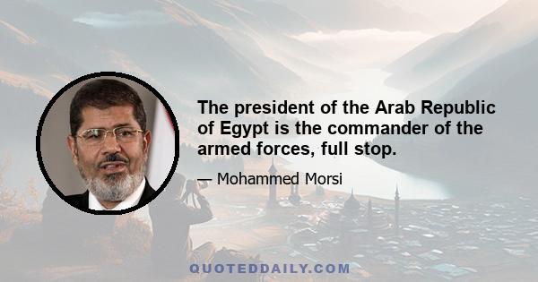 The president of the Arab Republic of Egypt is the commander of the armed forces, full stop.