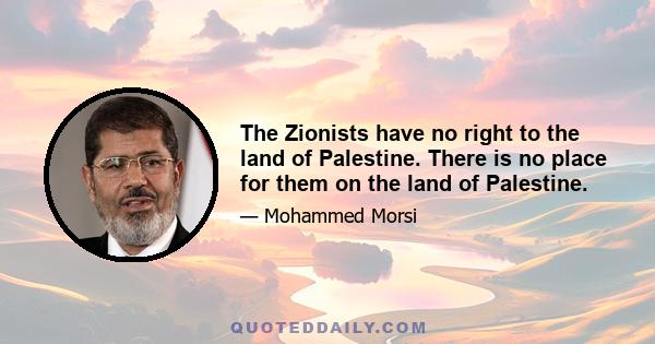 The Zionists have no right to the land of Palestine. There is no place for them on the land of Palestine.