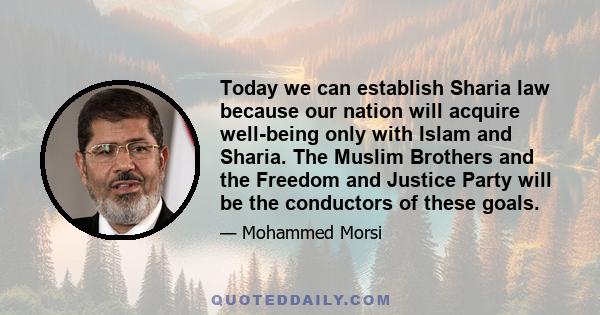 Today we can establish Sharia law because our nation will acquire well-being only with Islam and Sharia. The Muslim Brothers and the Freedom and Justice Party will be the conductors of these goals.