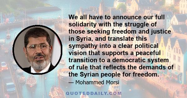 We all have to announce our full solidarity with the struggle of those seeking freedom and justice in Syria, and translate this sympathy into a clear political vision that supports a peaceful transition to a democratic