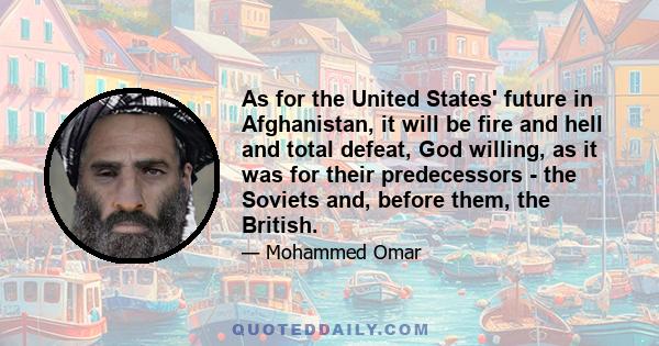 As for the United States' future in Afghanistan, it will be fire and hell and total defeat, God willing, as it was for their predecessors - the Soviets and, before them, the British.