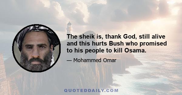 The sheik is, thank God, still alive and this hurts Bush who promised to his people to kill Osama.