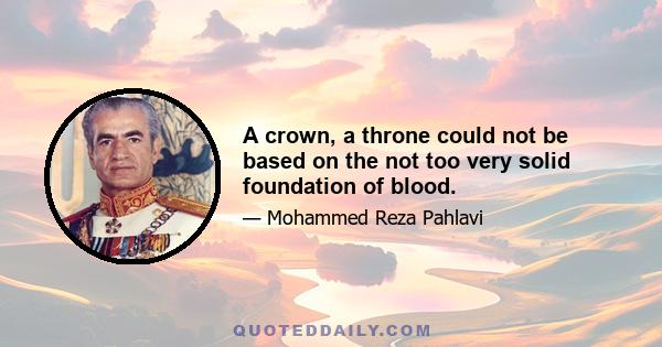 A crown, a throne could not be based on the not too very solid foundation of blood.