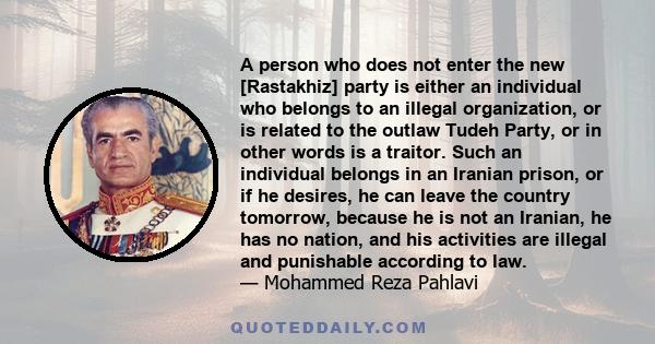 A person who does not enter the new [Rastakhiz] party is either an individual who belongs to an illegal organization, or is related to the outlaw Tudeh Party, or in other words is a traitor. Such an individual belongs