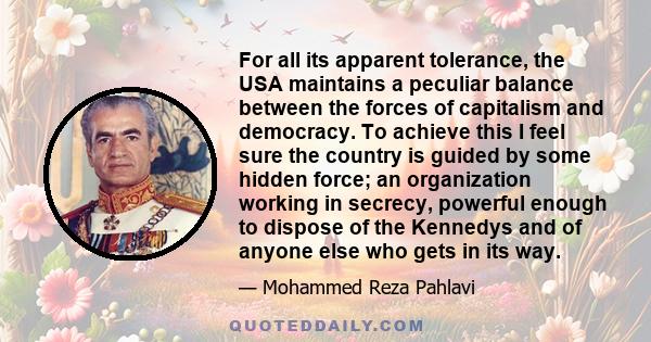 For all its apparent tolerance, the USA maintains a peculiar balance between the forces of capitalism and democracy. To achieve this I feel sure the country is guided by some hidden force; an organization working in