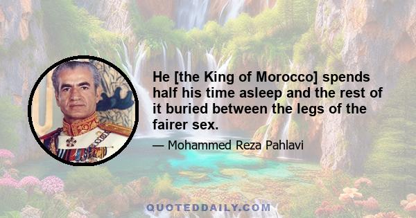 He [the King of Morocco] spends half his time asleep and the rest of it buried between the legs of the fairer sex.