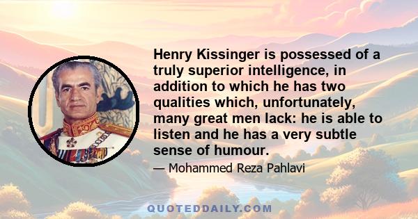 Henry Kissinger is possessed of a truly superior intelligence, in addition to which he has two qualities which, unfortunately, many great men lack: he is able to listen and he has a very subtle sense of humour.