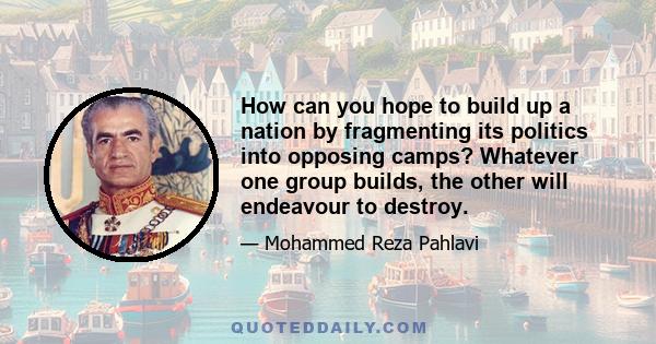 How can you hope to build up a nation by fragmenting its politics into opposing camps? Whatever one group builds, the other will endeavour to destroy.