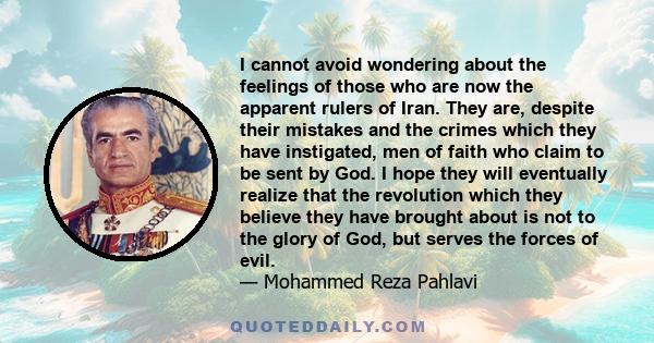 I cannot avoid wondering about the feelings of those who are now the apparent rulers of Iran. They are, despite their mistakes and the crimes which they have instigated, men of faith who claim to be sent by God. I hope