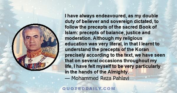 I have always endeavoured, as my double duty of believer and sovereign dictated, to follow the precepts of the sacred Book of Islam: precepts of balance, justice and moderation. Although my religious education was very