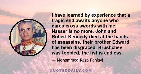 I have learned by experience that a tragic end awaits anyone who dares cross swords with me; Nasser is no more, John and Robert Kennedy died at the hands of assassins, their brother Edward has been disgraced, Krushchev