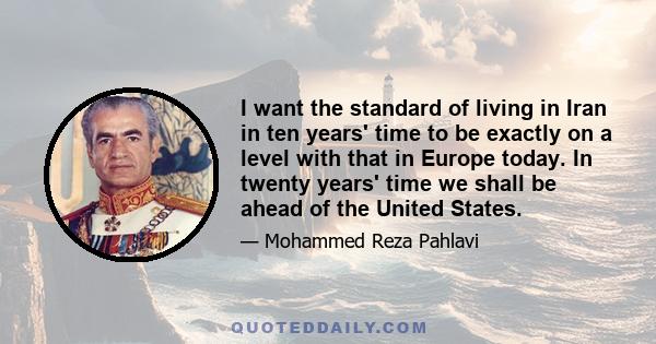 I want the standard of living in Iran in ten years' time to be exactly on a level with that in Europe today. In twenty years' time we shall be ahead of the United States.