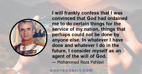 I will frankly confess that I was convinced that God had ordained me to do certain things for the service of my nation, things that perhaps could not be done by anyone else. In whatever I have done and whatever I do in