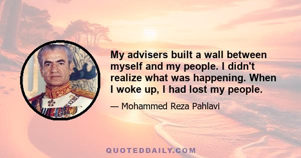 My advisers built a wall between myself and my people. I didn't realize what was happening. When I woke up, I had lost my people.