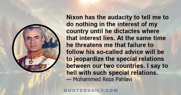 Nixon has the audacity to tell me to do nothing in the interest of my country until he dictactes where that interest lies. At the same time he threatens me that failure to follow his so-called advice will be to