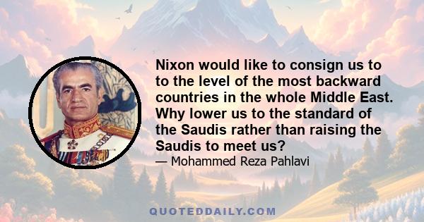 Nixon would like to consign us to to the level of the most backward countries in the whole Middle East. Why lower us to the standard of the Saudis rather than raising the Saudis to meet us?