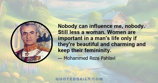 Nobody can influence me, nobody. Still less a woman. Women are important in a man's life only if they're beautiful and charming and keep their femininity.