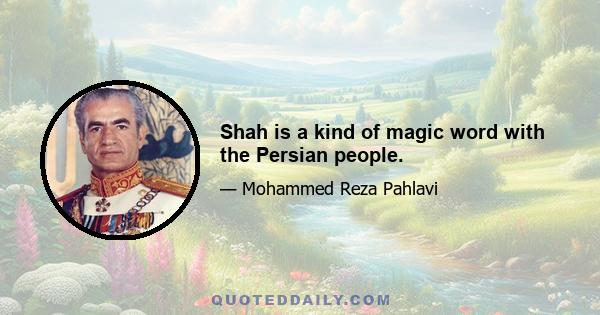 Shah is a kind of magic word with the Persian people.