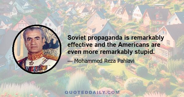 Soviet propaganda is remarkably effective and the Americans are even more remarkably stupid.