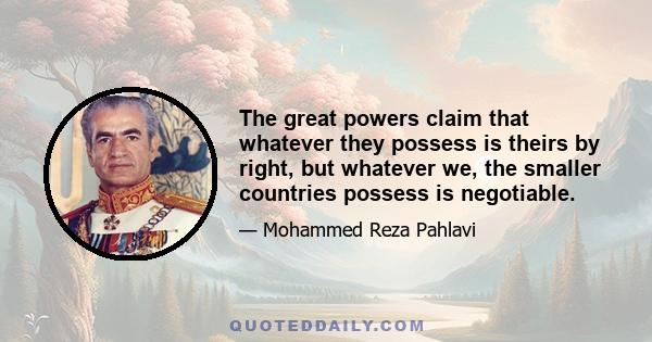 The great powers claim that whatever they possess is theirs by right, but whatever we, the smaller countries possess is negotiable.