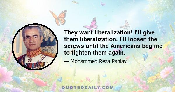 They want liberalization! I'll give them liberalization. I'll loosen the screws until the Americans beg me to tighten them again.