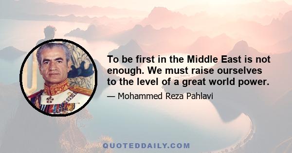 To be first in the Middle East is not enough. We must raise ourselves to the level of a great world power.