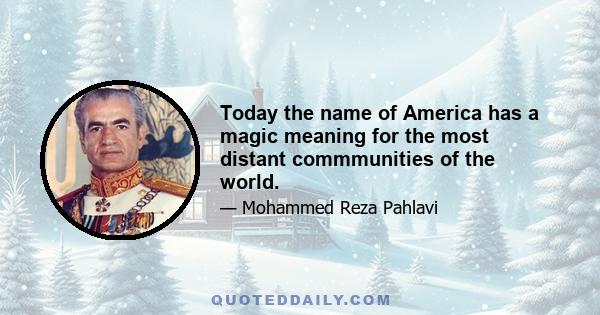 Today the name of America has a magic meaning for the most distant commmunities of the world.