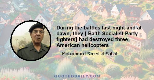 During the battles last night and at dawn, they [ Ba'th Socialist Party fighters] had destroyed three American helicopters