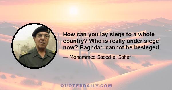 How can you lay siege to a whole country? Who is really under siege now? Baghdad cannot be besieged.