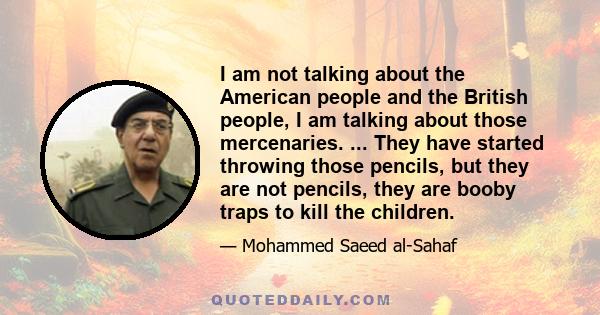 I am not talking about the American people and the British people, I am talking about those mercenaries. ... They have started throwing those pencils, but they are not pencils, they are booby traps to kill the children.