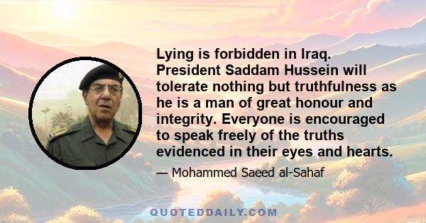 Lying is forbidden in Iraq. President Saddam Hussein will tolerate nothing but truthfulness as he is a man of great honour and integrity. Everyone is encouraged to speak freely of the truths evidenced in their eyes and