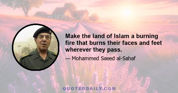 Make the land of Islam a burning fire that burns their faces and feet wherever they pass.