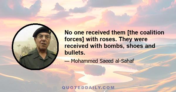 No one received them [the coalition forces] with roses. They were received with bombs, shoes and bullets.