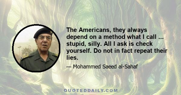 The Americans, they always depend on a method what I call ... stupid, silly. All I ask is check yourself. Do not in fact repeat their lies.