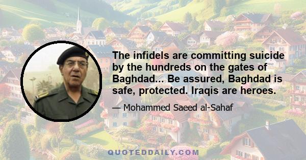 The infidels are committing suicide by the hundreds on the gates of Baghdad... Be assured, Baghdad is safe, protected. Iraqis are heroes.