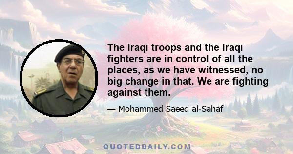 The Iraqi troops and the Iraqi fighters are in control of all the places, as we have witnessed, no big change in that. We are fighting against them.