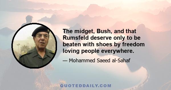 The midget, Bush, and that Rumsfeld deserve only to be beaten with shoes by freedom loving people everywhere.