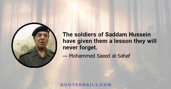 The soldiers of Saddam Hussein have given them a lesson they will never forget.